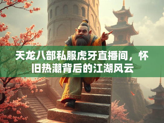 天龙八部私服虎牙直播间，怀旧热潮背后的江湖风云