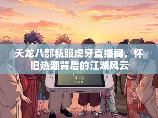 天龙八部私服虎牙直播间，怀旧热潮背后的江湖风云