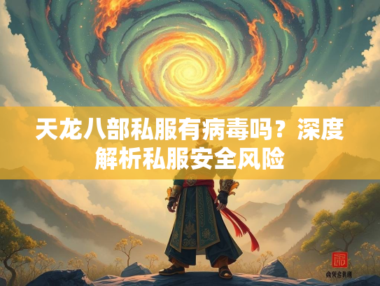 天龙八部私服有病毒吗？深度解析私服安全风险