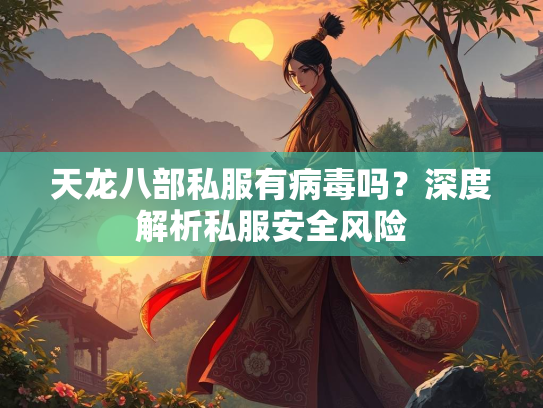 天龙八部私服有病毒吗？深度解析私服安全风险