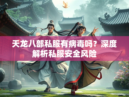 天龙八部私服有病毒吗？深度解析私服安全风险