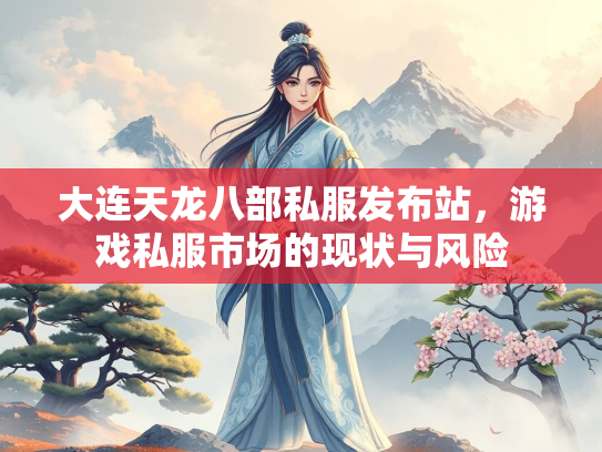 大连天龙八部私服发布站，游戏私服市场的现状与风险
