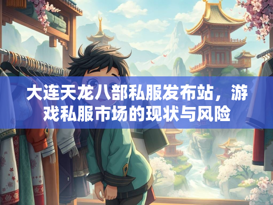大连天龙八部私服发布站，游戏私服市场的现状与风险