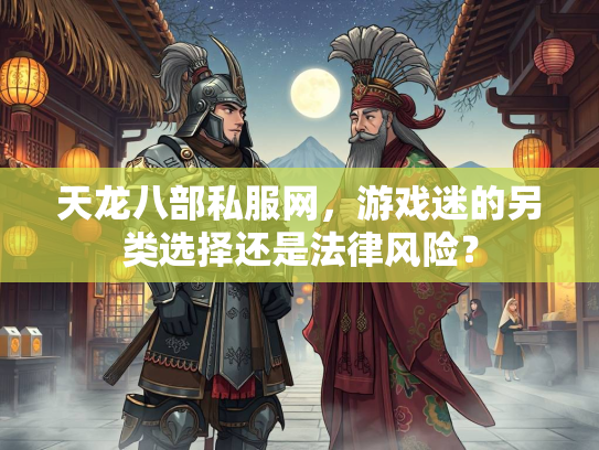 天龙八部私服网，游戏迷的另类选择还是法律风险？