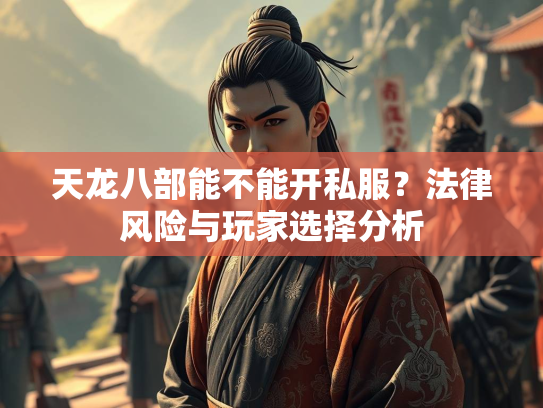 天龙八部能不能开私服？法律风险与玩家选择分析