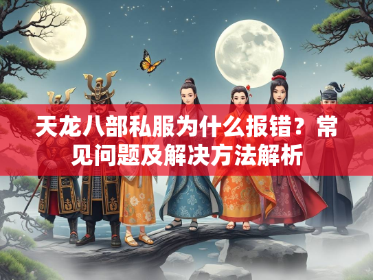 天龙八部私服为什么报错？常见问题及解决方法解析  第2张