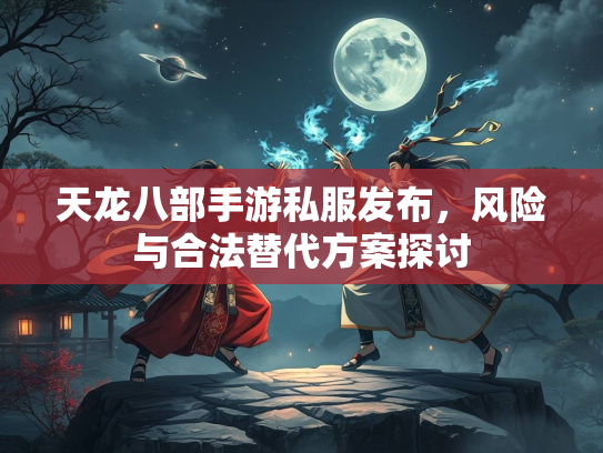 天龙八部手游私服发布，风险与合法替代方案探讨
