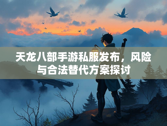天龙八部手游私服发布，风险与合法替代方案探讨