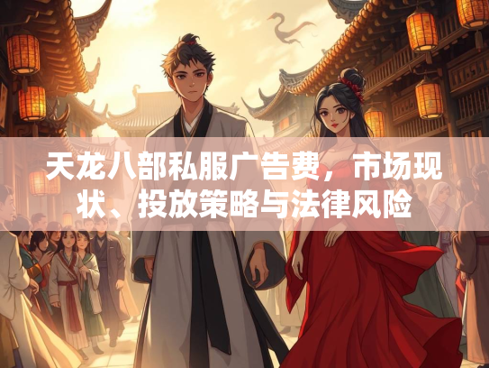 天龙八部私服广告费，市场现状、投放策略与法律风险