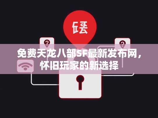 免费天龙八部SF最新发布网，怀旧玩家的新选择