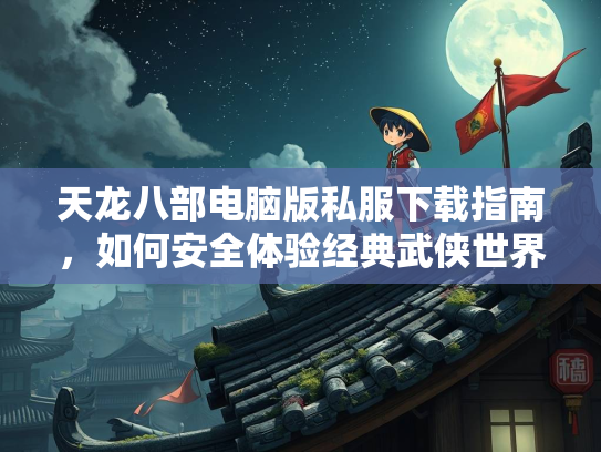 天龙八部电脑版私服下载指南，如何安全体验经典武侠世界  第3张