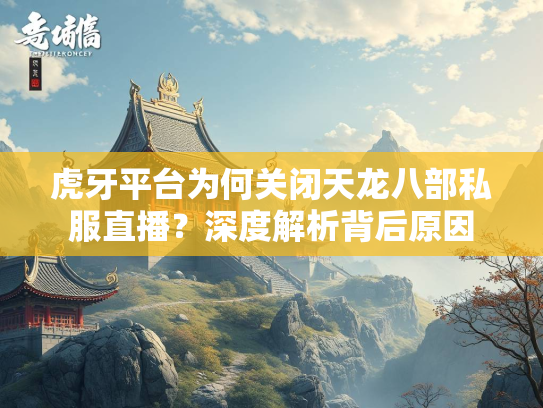 虎牙平台为何关闭天龙八部私服直播？深度解析背后原因  第2张