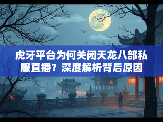 虎牙平台为何关闭天龙八部私服直播？深度解析背后原因  第3张