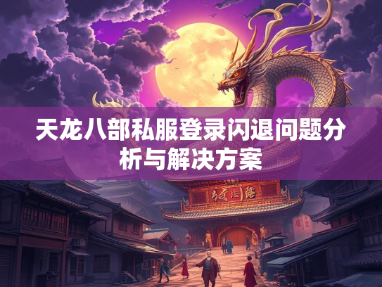 天龙八部私服登录闪退问题分析与解决方案  第3张