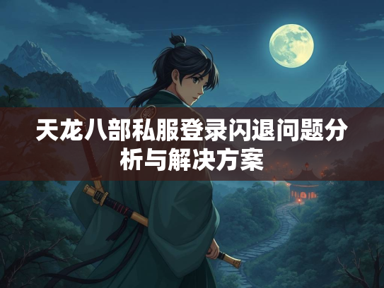 天龙八部私服登录闪退问题分析与解决方案