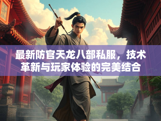 最新防官天龙八部私服，技术革新与玩家体验的完美结合  第2张