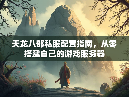 天龙八部私服配置指南，从零搭建自己的游戏服务器