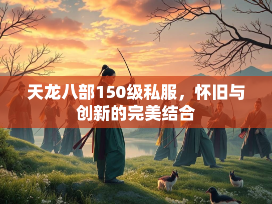 天龙八部150级私服，怀旧与创新的完美结合