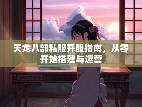 天龙八部私服开服指南，从零开始搭建与运营
