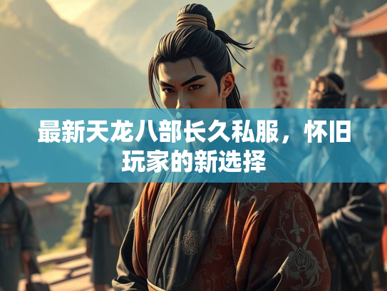 最新天龙八部长久私服，怀旧玩家的新选择