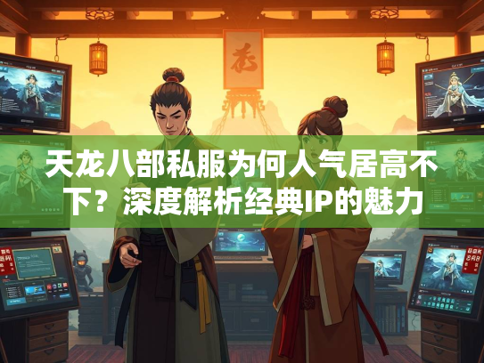 天龙八部私服为何人气居高不下？深度解析经典IP的魅力  第3张