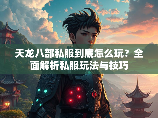 天龙八部私服到底怎么玩？全面解析私服玩法与技巧