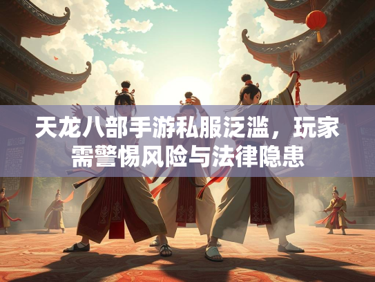 天龙八部手游私服泛滥，玩家需警惕风险与法律隐患