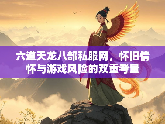 六道天龙八部私服网，怀旧情怀与游戏风险的双重考量
