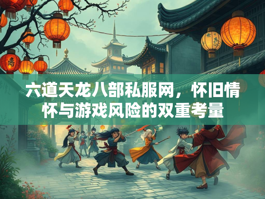 六道天龙八部私服网，怀旧情怀与游戏风险的双重考量  第4张