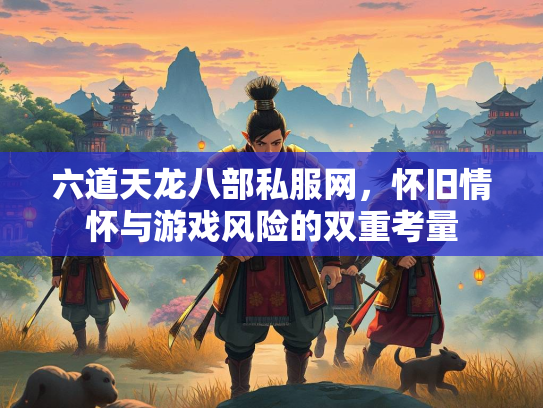 六道天龙八部私服网，怀旧情怀与游戏风险的双重考量