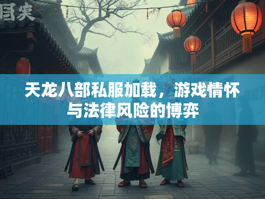天龙八部私服加载，游戏情怀与法律风险的博弈