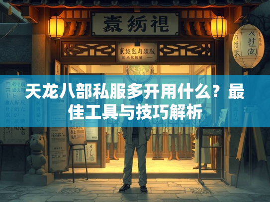 天龙八部私服多开用什么？最佳工具与技巧解析  第4张