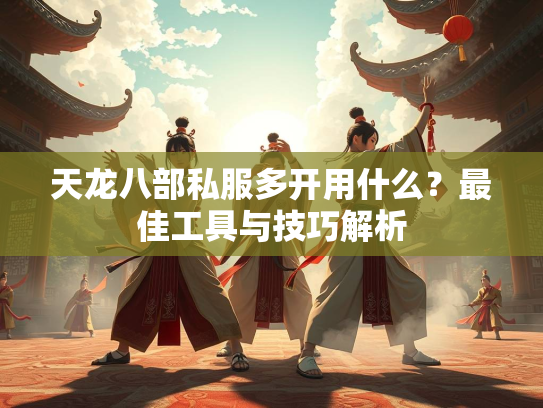 天龙八部私服多开用什么？最佳工具与技巧解析