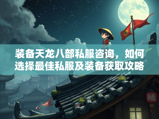 装备天龙八部私服咨询，如何选择最佳私服及装备获取攻略