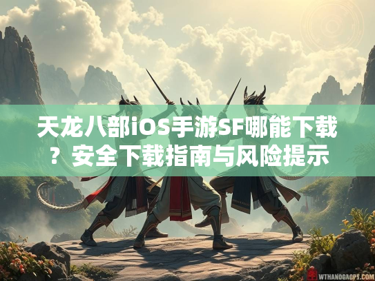 天龙八部iOS手游SF哪能下载？安全下载指南与风险提示