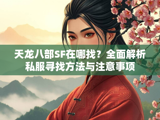 天龙八部SF在哪找？全面解析私服寻找方法与注意事项