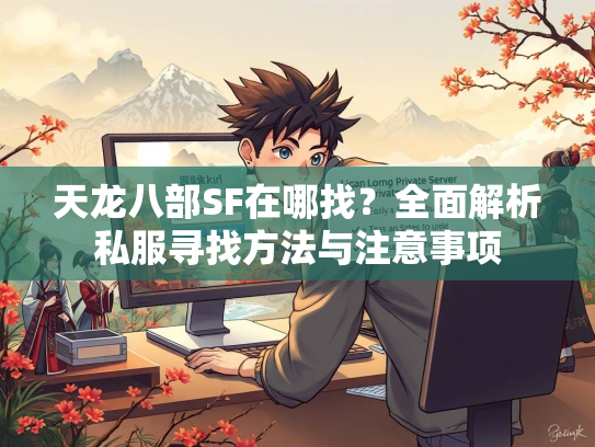 天龙八部SF在哪找？全面解析私服寻找方法与注意事项