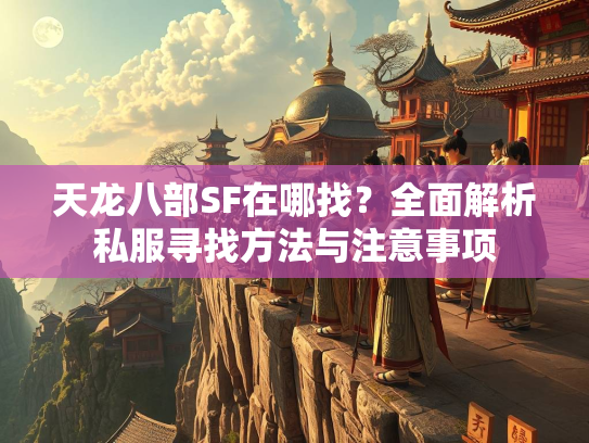 天龙八部SF在哪找？全面解析私服寻找方法与注意事项