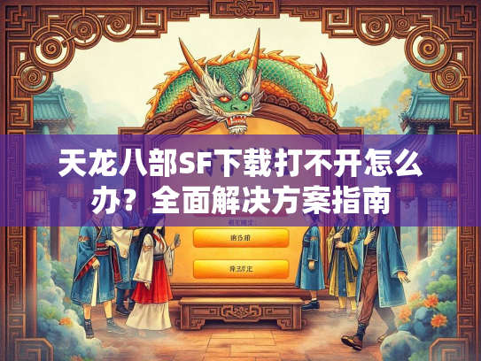 天龙八部SF下载打不开怎么办？全面解决方案指南