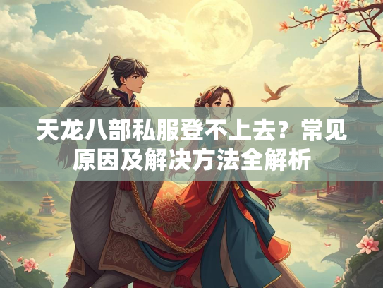 天龙八部私服登不上去？常见原因及解决方法全解析  第2张