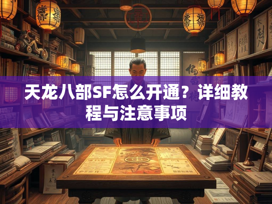 天龙八部SF怎么开通？详细教程与注意事项  第3张