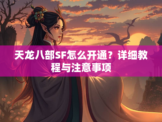 天龙八部SF怎么开通？详细教程与注意事项