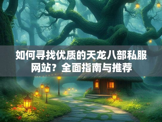 如何寻找优质的天龙八部私服网站？全面指南与推荐  第3张