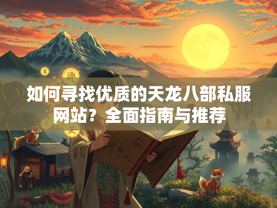 如何寻找优质的天龙八部私服网站？全面指南与推荐  第5张
