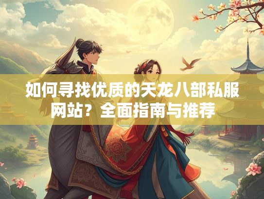 如何寻找优质的天龙八部私服网站？全面指南与推荐