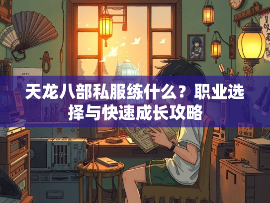 天龙八部私服练什么?职业选择与快速成长攻略 第2张 天龙八部私服练什么?职业选择与快速成长攻略 第2张