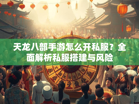 天龙八部手游怎么开私服？全面解析私服搭建与风险  第1张