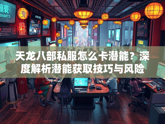天龙八部私服怎么卡潜能？深度解析潜能获取技巧与风险  第3张