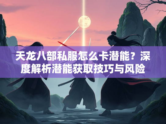 天龙八部私服怎么卡潜能？深度解析潜能获取技巧与风险