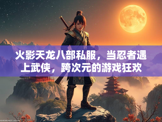 火影天龙八部私服，当忍者遇上武侠，跨次元的游戏狂欢  第1张